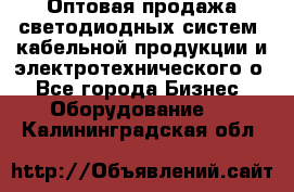 Оптовая продажа светодиодных систем, кабельной продукции и электротехнического о - Все города Бизнес » Оборудование   . Калининградская обл.